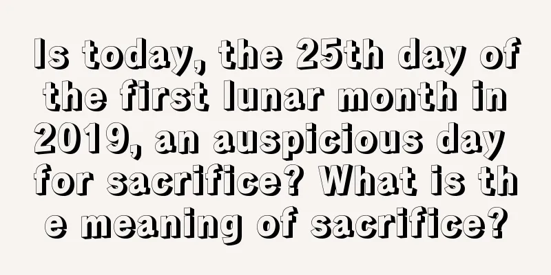 Is today, the 25th day of the first lunar month in 2019, an auspicious day for sacrifice? What is the meaning of sacrifice?