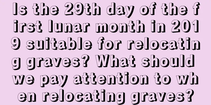 Is the 29th day of the first lunar month in 2019 suitable for relocating graves? What should we pay attention to when relocating graves?