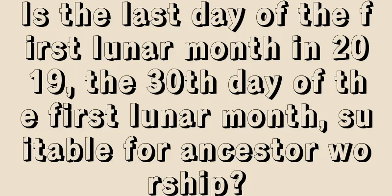 Is the last day of the first lunar month in 2019, the 30th day of the first lunar month, suitable for ancestor worship?