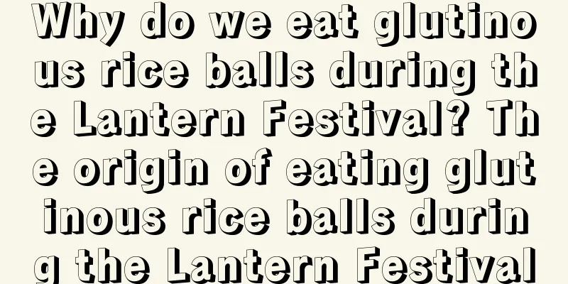 Why do we eat glutinous rice balls during the Lantern Festival? The origin of eating glutinous rice balls during the Lantern Festival