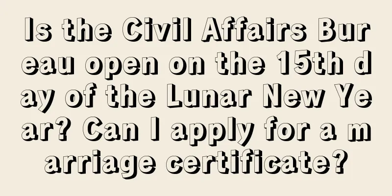 Is the Civil Affairs Bureau open on the 15th day of the Lunar New Year? Can I apply for a marriage certificate?