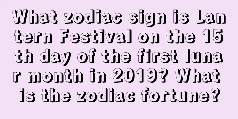 What zodiac sign is Lantern Festival on the 15th day of the first lunar month in 2019? What is the zodiac fortune?