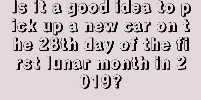 Is it a good idea to pick up a new car on the 28th day of the first lunar month in 2019?