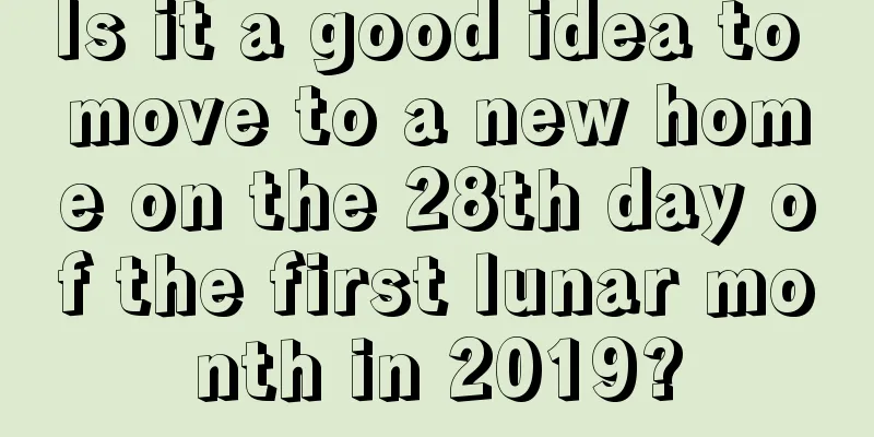 Is it a good idea to move to a new home on the 28th day of the first lunar month in 2019?