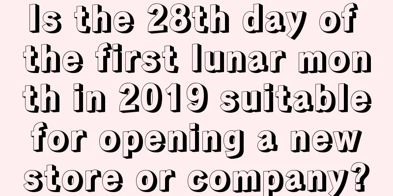 Is the 28th day of the first lunar month in 2019 suitable for opening a new store or company?
