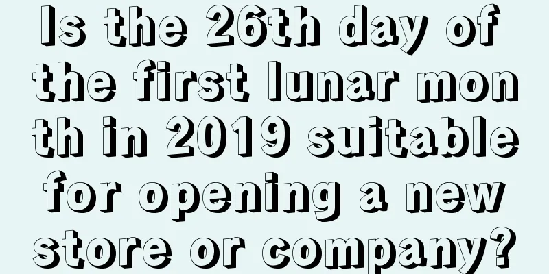 Is the 26th day of the first lunar month in 2019 suitable for opening a new store or company?