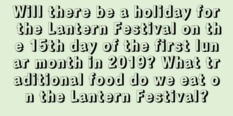 Will there be a holiday for the Lantern Festival on the 15th day of the first lunar month in 2019? What traditional food do we eat on the Lantern Festival?