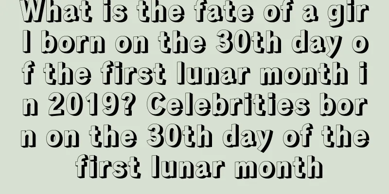 What is the fate of a girl born on the 30th day of the first lunar month in 2019? Celebrities born on the 30th day of the first lunar month