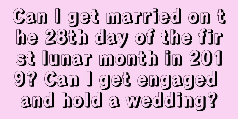 Can I get married on the 28th day of the first lunar month in 2019? Can I get engaged and hold a wedding?