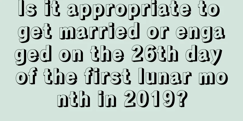 Is it appropriate to get married or engaged on the 26th day of the first lunar month in 2019?