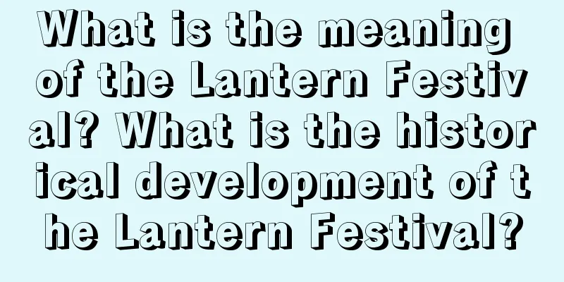 What is the meaning of the Lantern Festival? What is the historical development of the Lantern Festival?