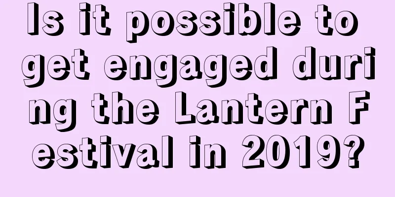 Is it possible to get engaged during the Lantern Festival in 2019?