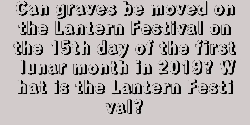 Can graves be moved on the Lantern Festival on the 15th day of the first lunar month in 2019? What is the Lantern Festival?