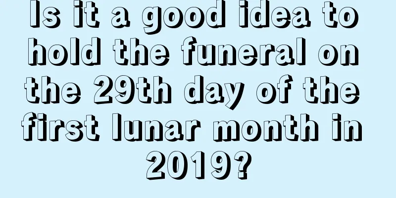 Is it a good idea to hold the funeral on the 29th day of the first lunar month in 2019?
