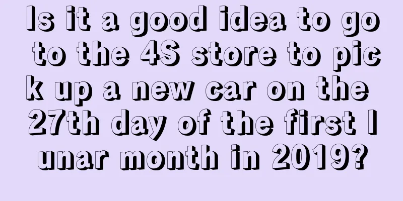 Is it a good idea to go to the 4S store to pick up a new car on the 27th day of the first lunar month in 2019?