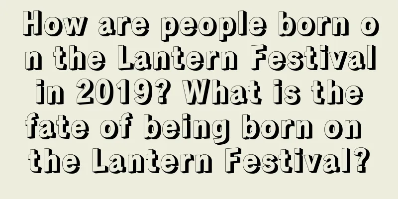 How are people born on the Lantern Festival in 2019? What is the fate of being born on the Lantern Festival?
