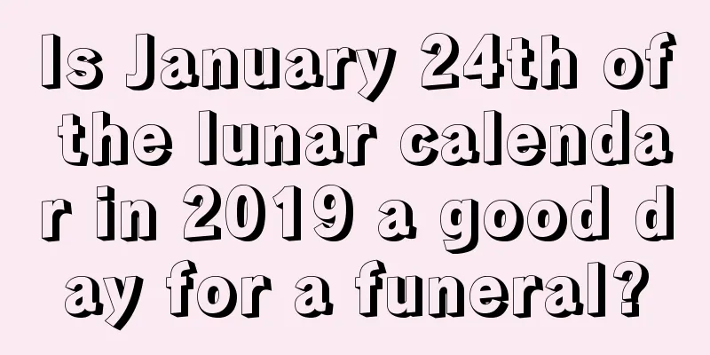 Is January 24th of the lunar calendar in 2019 a good day for a funeral?