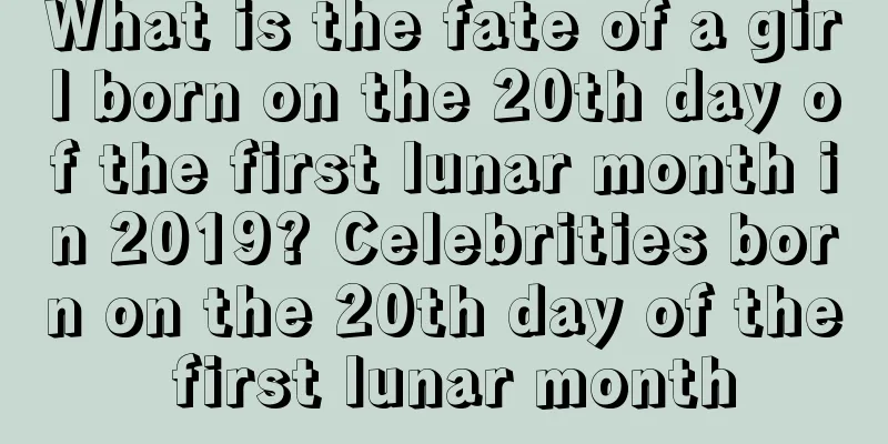 What is the fate of a girl born on the 20th day of the first lunar month in 2019? Celebrities born on the 20th day of the first lunar month
