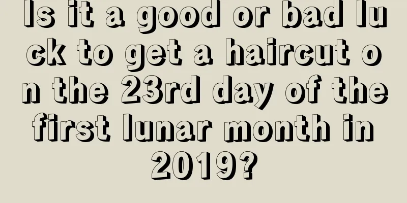Is it a good or bad luck to get a haircut on the 23rd day of the first lunar month in 2019?