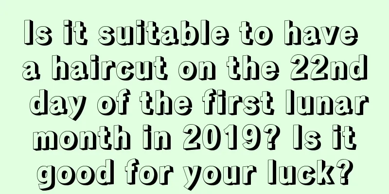 Is it suitable to have a haircut on the 22nd day of the first lunar month in 2019? Is it good for your luck?