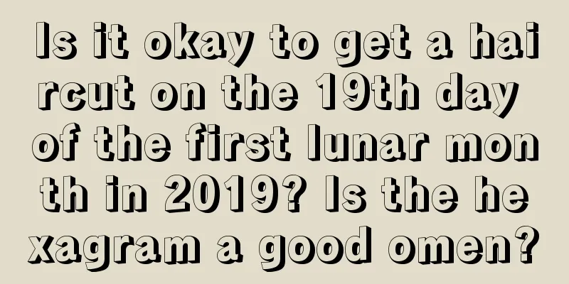 Is it okay to get a haircut on the 19th day of the first lunar month in 2019? Is the hexagram a good omen?
