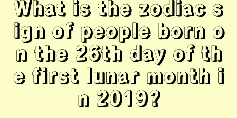 What is the zodiac sign of people born on the 26th day of the first lunar month in 2019?