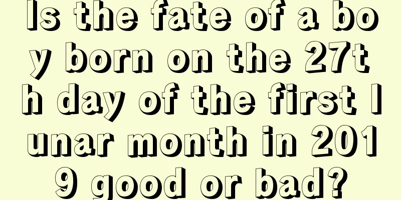 Is the fate of a boy born on the 27th day of the first lunar month in 2019 good or bad?