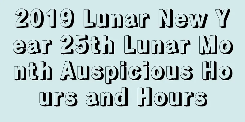 2019 Lunar New Year 25th Lunar Month Auspicious Hours and Hours