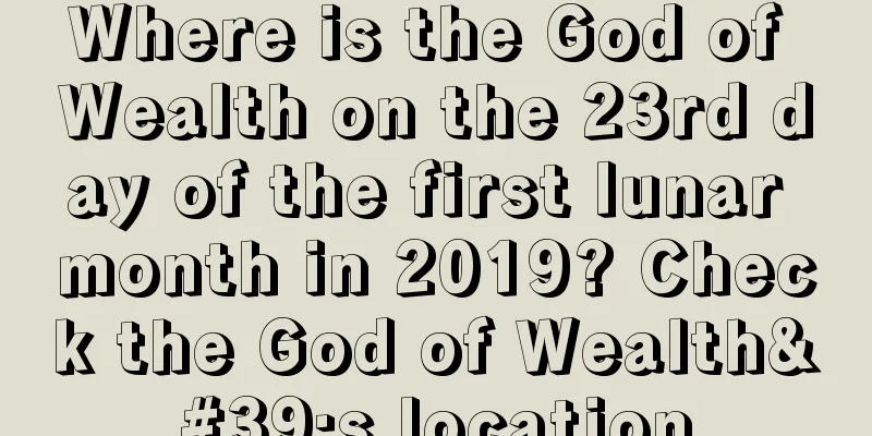 Where is the God of Wealth on the 23rd day of the first lunar month in 2019? Check the God of Wealth's location