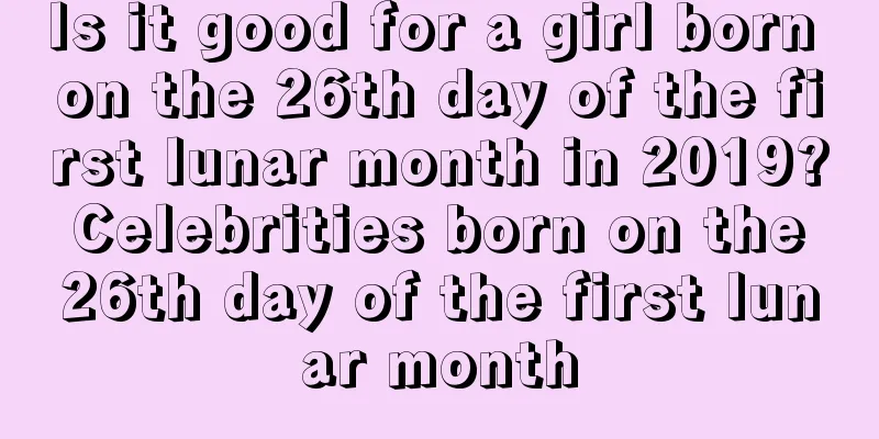 Is it good for a girl born on the 26th day of the first lunar month in 2019? Celebrities born on the 26th day of the first lunar month