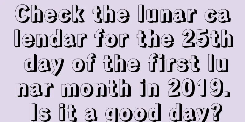 Check the lunar calendar for the 25th day of the first lunar month in 2019. Is it a good day?