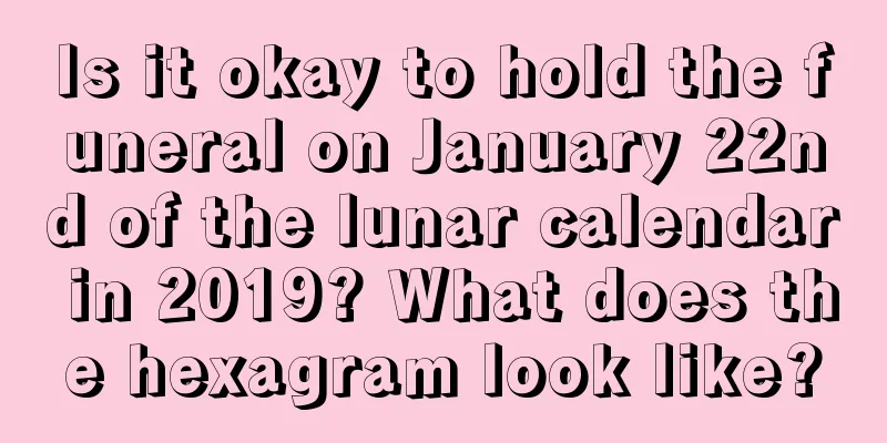 Is it okay to hold the funeral on January 22nd of the lunar calendar in 2019? What does the hexagram look like?