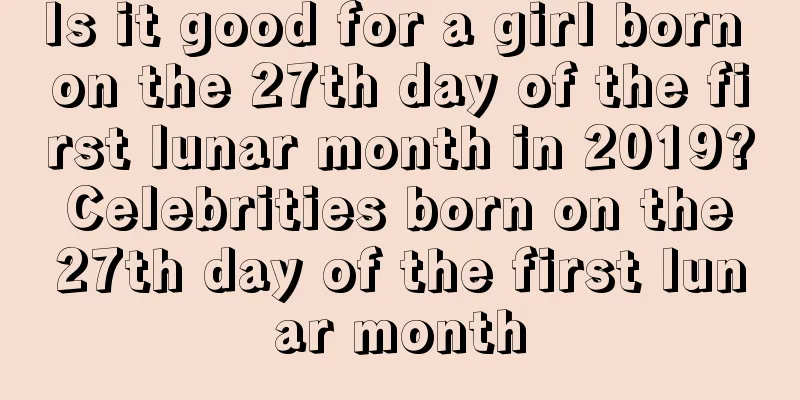 Is it good for a girl born on the 27th day of the first lunar month in 2019? Celebrities born on the 27th day of the first lunar month