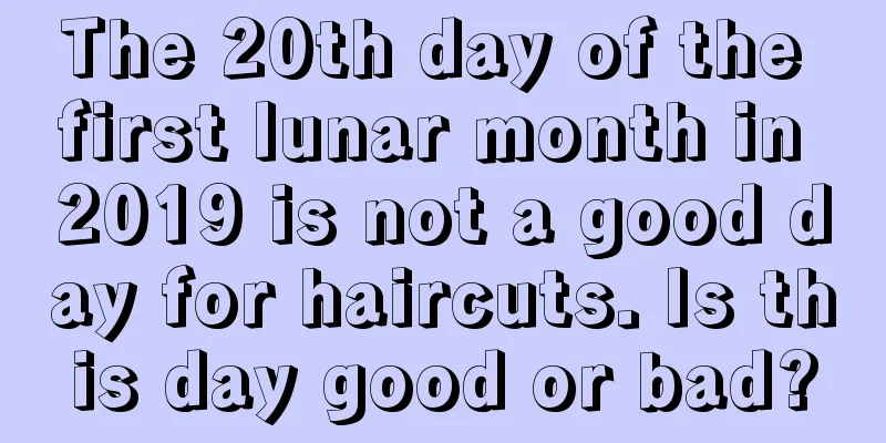 The 20th day of the first lunar month in 2019 is not a good day for haircuts. Is this day good or bad?