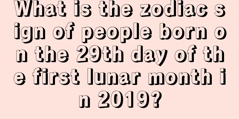 What is the zodiac sign of people born on the 29th day of the first lunar month in 2019?