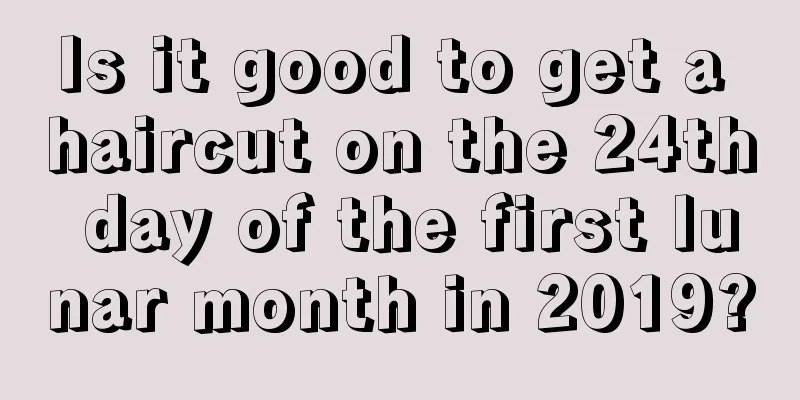 Is it good to get a haircut on the 24th day of the first lunar month in 2019?