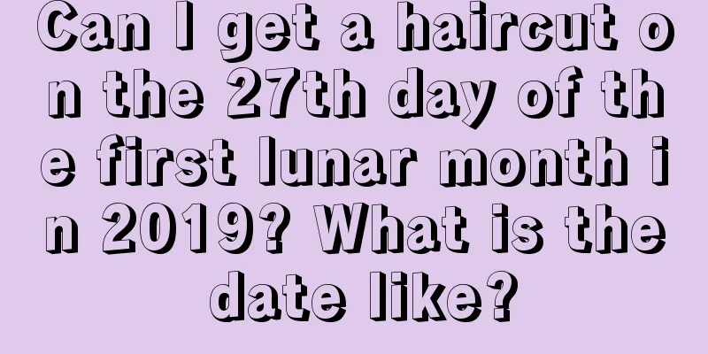 Can I get a haircut on the 27th day of the first lunar month in 2019? What is the date like?