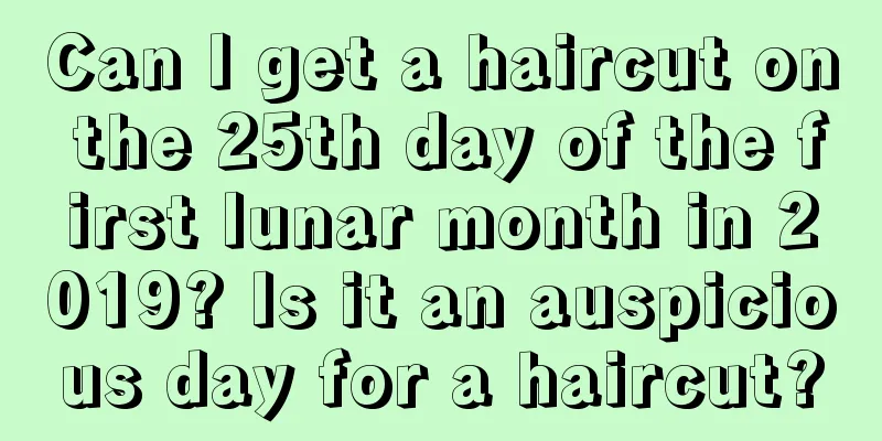 Can I get a haircut on the 25th day of the first lunar month in 2019? Is it an auspicious day for a haircut?