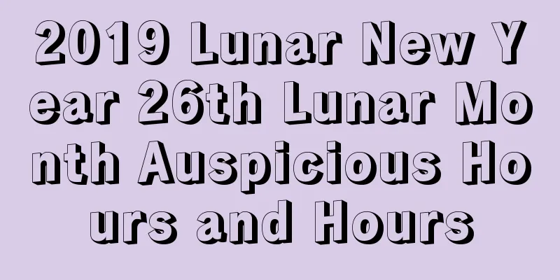 2019 Lunar New Year 26th Lunar Month Auspicious Hours and Hours