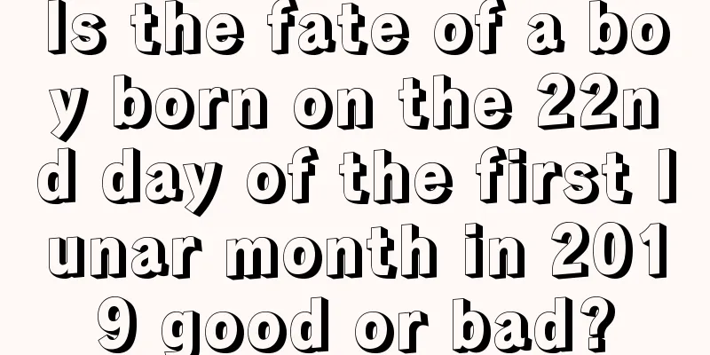 Is the fate of a boy born on the 22nd day of the first lunar month in 2019 good or bad?