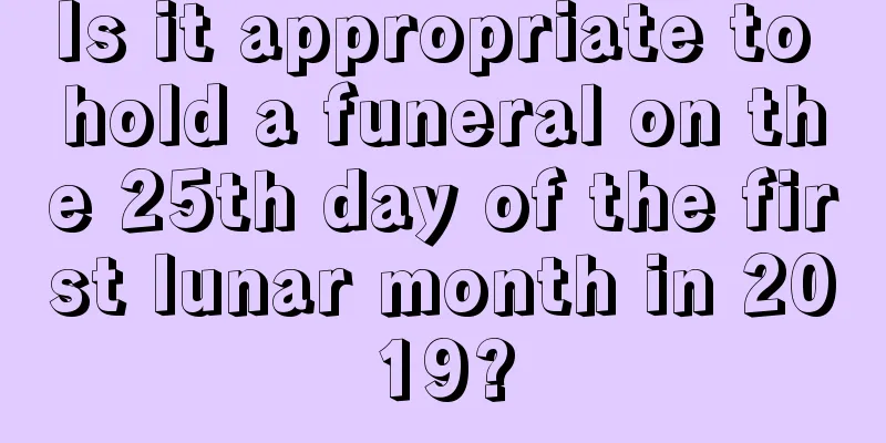 Is it appropriate to hold a funeral on the 25th day of the first lunar month in 2019?