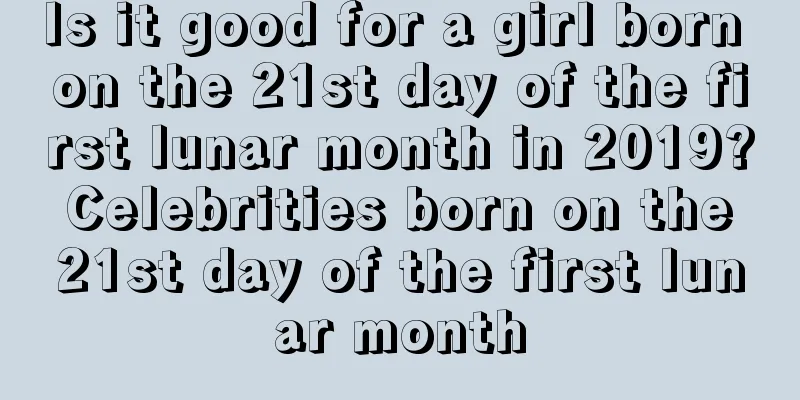 Is it good for a girl born on the 21st day of the first lunar month in 2019? Celebrities born on the 21st day of the first lunar month