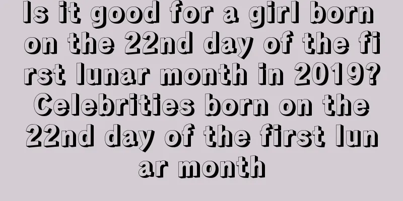 Is it good for a girl born on the 22nd day of the first lunar month in 2019? Celebrities born on the 22nd day of the first lunar month