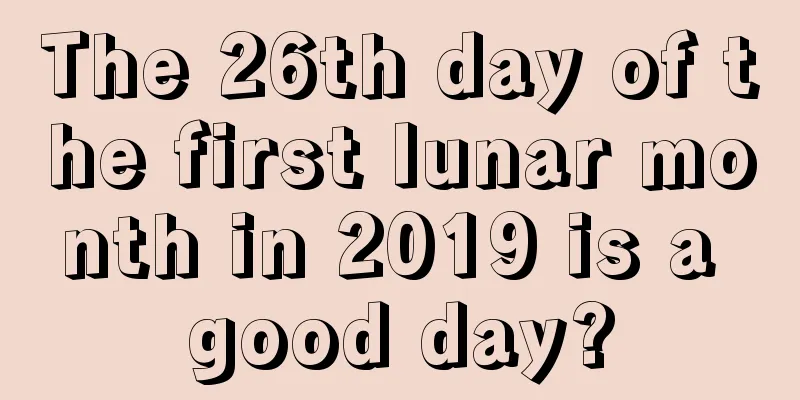 The 26th day of the first lunar month in 2019 is a good day?