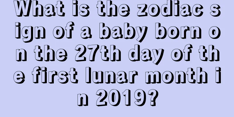 What is the zodiac sign of a baby born on the 27th day of the first lunar month in 2019?