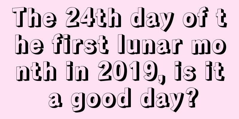The 24th day of the first lunar month in 2019, is it a good day?