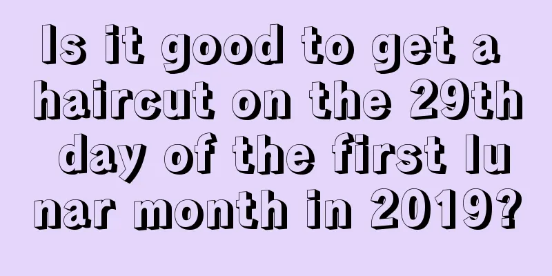 Is it good to get a haircut on the 29th day of the first lunar month in 2019?