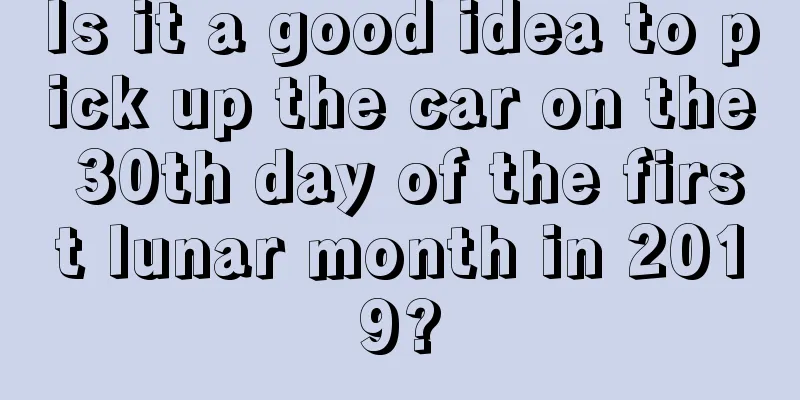 Is it a good idea to pick up the car on the 30th day of the first lunar month in 2019?