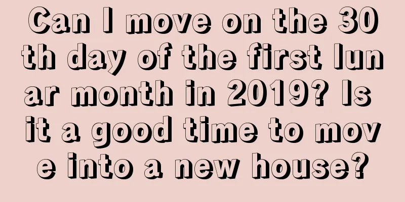 Can I move on the 30th day of the first lunar month in 2019? Is it a good time to move into a new house?