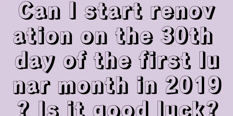 Can I start renovation on the 30th day of the first lunar month in 2019? Is it good luck?